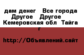 дам денег - Все города Другое » Другое   . Кемеровская обл.,Тайга г.